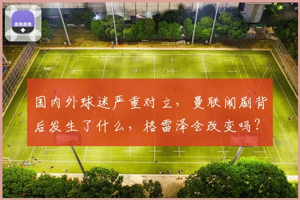 国内外球迷严重对立，曼联闹剧背后发生了什么，格雷泽会改变吗？