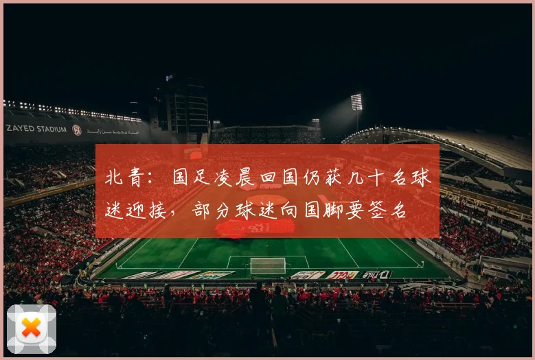 北青：国足凌晨回国仍获几十名球迷迎接，部分球迷向国脚要签名