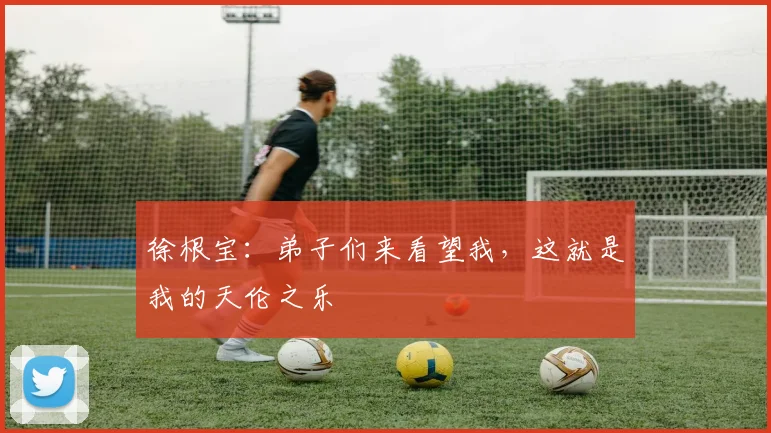 徐根宝：弟子们来看望我，这就是我的天伦之乐