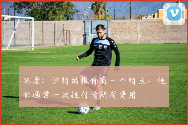 记者：沙特的报价有一个特点，他们通常一次性付清所有费用