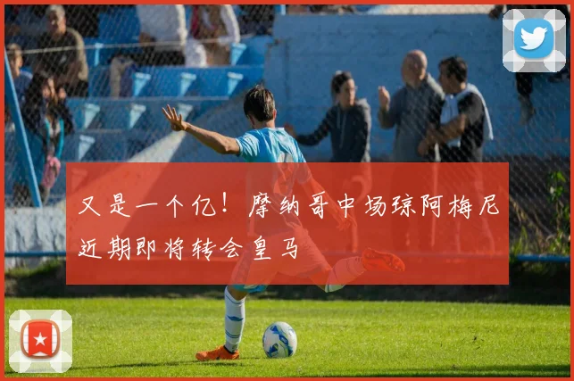又是一个亿！摩纳哥中场琼阿梅尼近期即将转会皇马