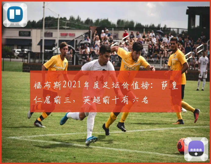 福布斯2021年度足坛价值榜：萨皇仁居前三，英超前十有六名