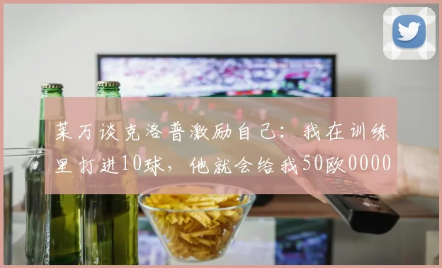 莱万谈克洛普激励自己：我在训练里打进10球，他就会给我50欧0000644