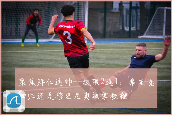 聚焦拜仁选帅--极限2选1，弗里克回归还是穆里尼奥执掌教鞭