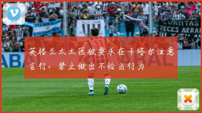 英格兰太太团被要求在卡塔尔注意言行，禁止做出不恰当行为