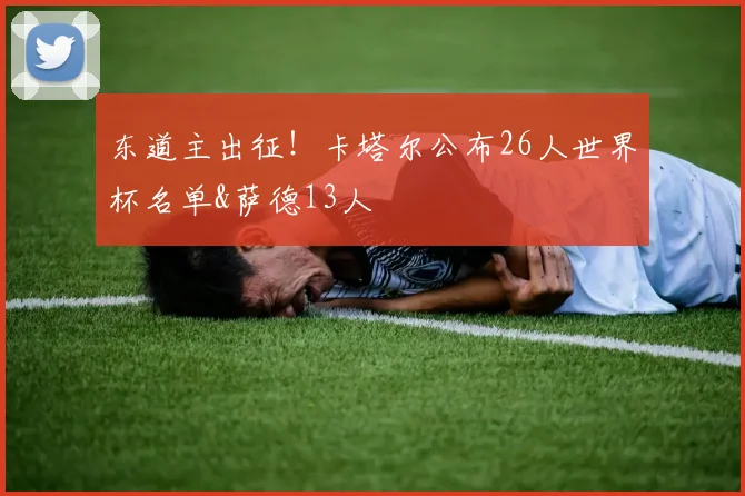 东道主出征！卡塔尔公布26人世界杯名单&萨德13人