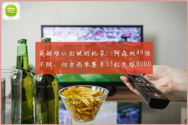 英超难以打破的纪录：阿森纳49场不败、切尔西单赛季15粒失球0000644