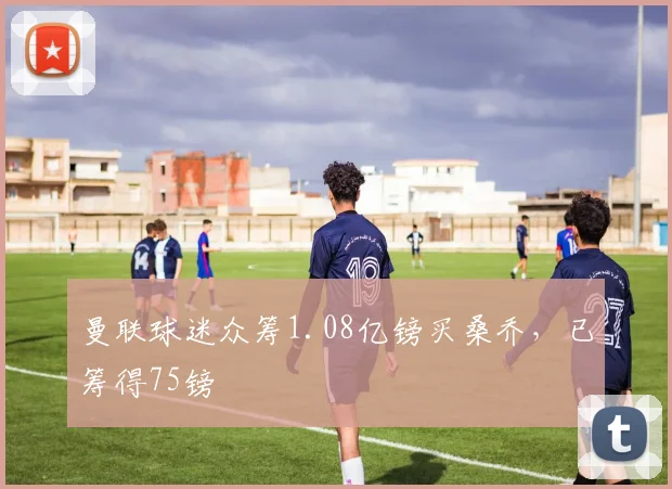 曼联球迷众筹1.08亿镑买桑乔，已筹得75镑