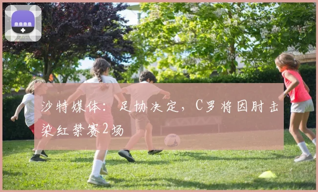 沙特媒体：足协决定，C罗将因肘击染红禁赛2场