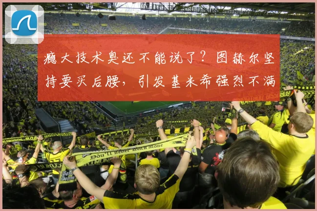 瘾大技术臭还不能说了？图赫尔坚持要买后腰，引发基米希强烈不满
