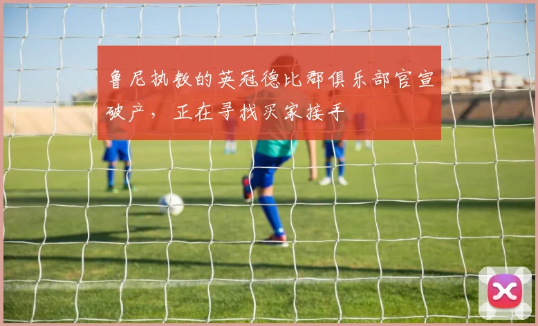 鲁尼执教的英冠德比郡俱乐部官宣破产，正在寻找买家接手