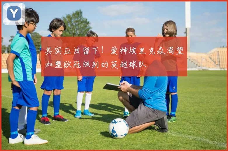其实应该留下！爱神埃里克森渴望加盟欧冠级别的英超球队