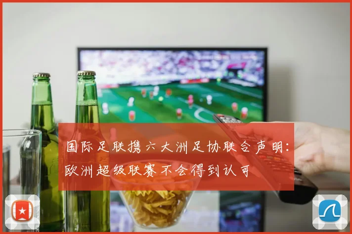 国际足联携六大洲足协联合声明：欧洲超级联赛不会得到认可