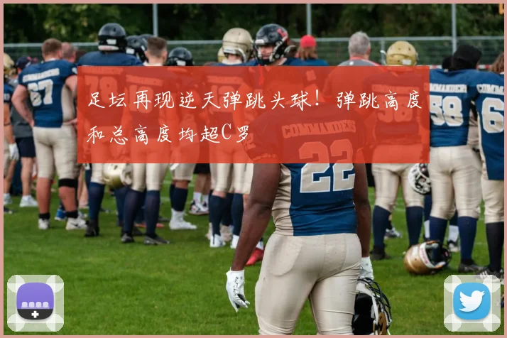 足坛再现逆天弹跳头球！弹跳高度和总高度均超C罗