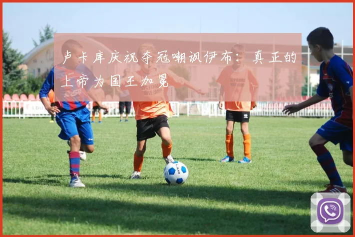 卢卡库庆祝夺冠嘲讽伊布：真正的上帝为国王加冕