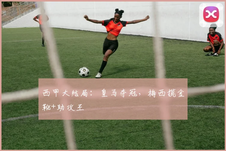 西甲大结局：皇马夺冠，梅西揽金靴+助攻王