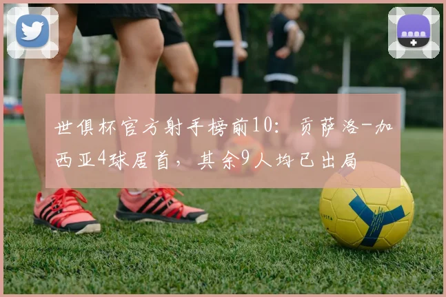 世俱杯官方射手榜前10：贡萨洛-加西亚4球居首，其余9人均已出局
