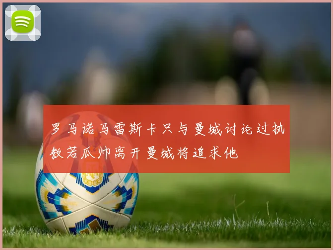 罗马诺马雷斯卡只与曼城讨论过执教若瓜帅离开曼城将追求他