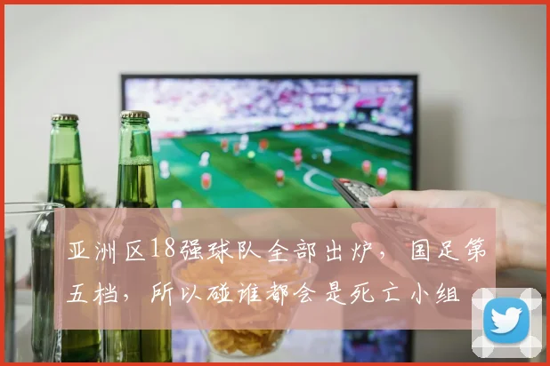 亚洲区18强球队全部出炉，国足第五档，所以碰谁都会是死亡小组