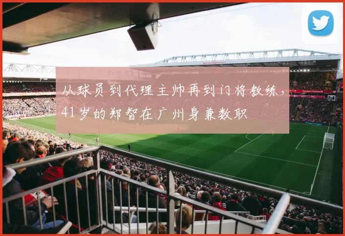 从球员到代理主帅再到门将教练，41岁的郑智在广州身兼数职