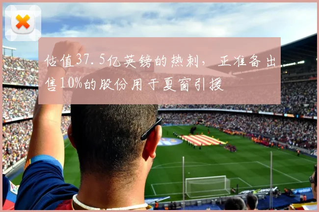 估值37.5亿英镑的热刺，正准备出售10%的股份用于夏窗引援