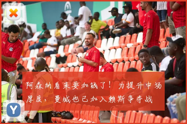 阿森纳看来要加钱了！为提升中场厚度，曼城也已加入赖斯争夺战