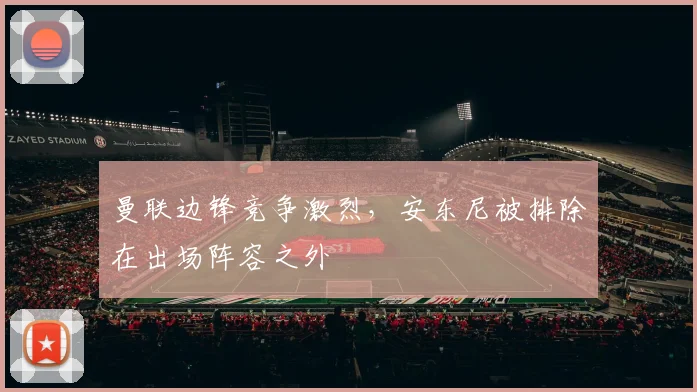 曼联边锋竞争激烈，安东尼被排除在出场阵容之外