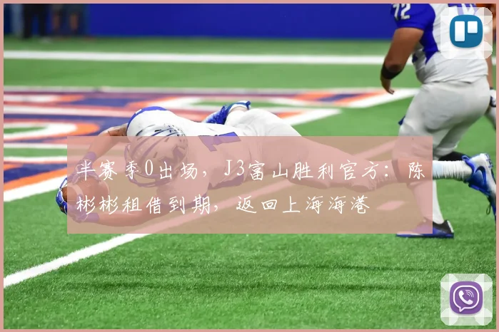 半赛季0出场，J3富山胜利官方：陈彬彬租借到期，返回上海海港