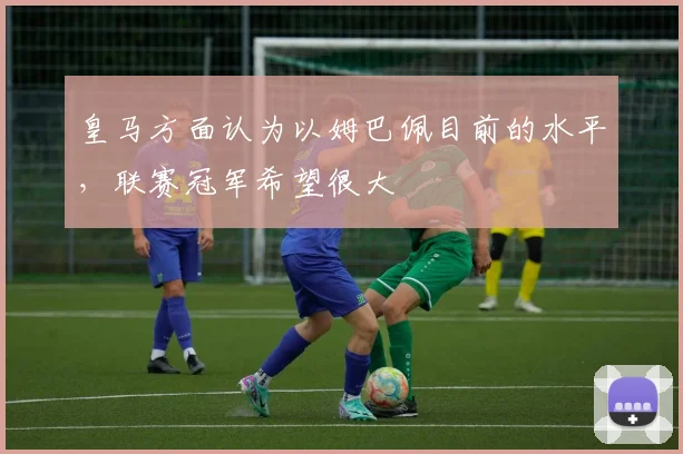 皇马方面认为以姆巴佩目前的水平，联赛冠军希望很大