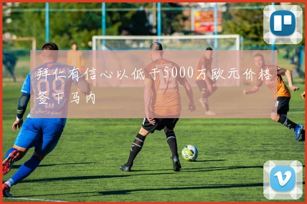 拜仁有信心以低于5000万欧元价格签下马内