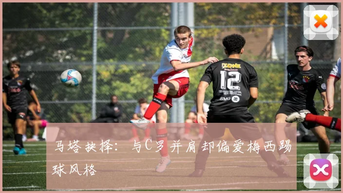 马塔抉择：与C罗并肩却偏爱梅西踢球风格