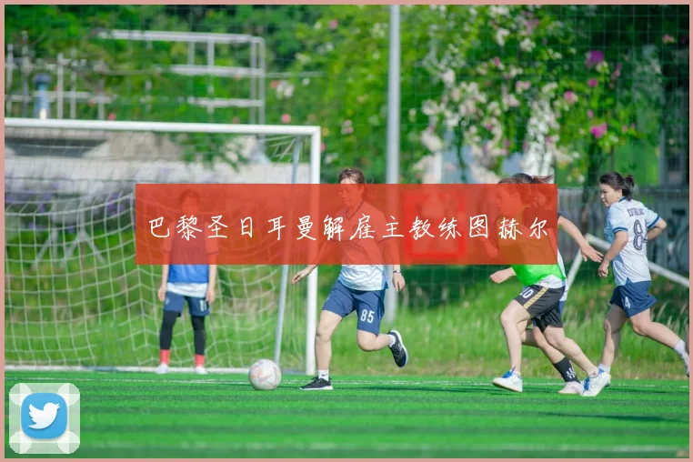 巴黎圣日耳曼解雇主教练图赫尔