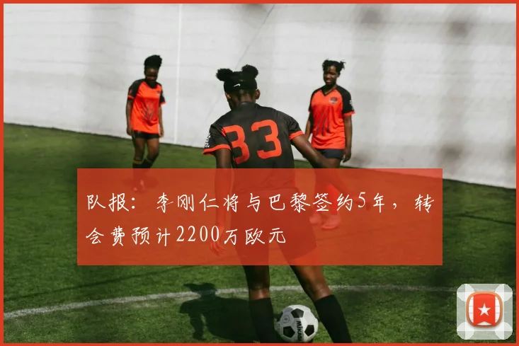 队报：李刚仁将与巴黎签约5年，转会费预计2200万欧元