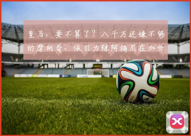 皇马，要不算了？八千万还嫌不够的摩纳哥，依旧为琼阿梅尼在加价