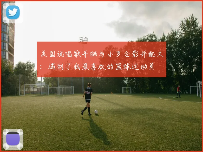 美国说唱歌手晒与小罗合影并配文：遇到了我最喜欢的篮球运动员