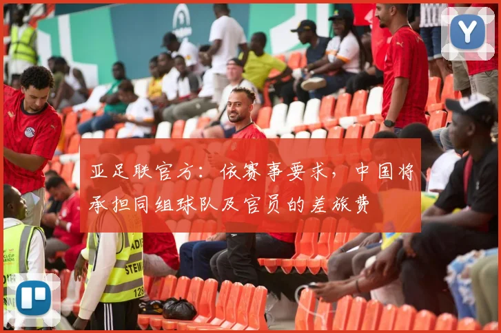 亚足联官方：依赛事要求，中国将承担同组球队及官员的差旅费