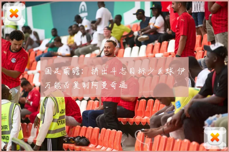国足前瞻：拼出斗志目标少丢球 伊万能否复制阿曼奇迹