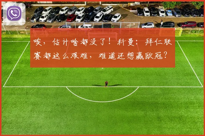 唉，估计啥都没了！科曼：拜仁联赛都这么艰难，难道还想赢欧冠？
