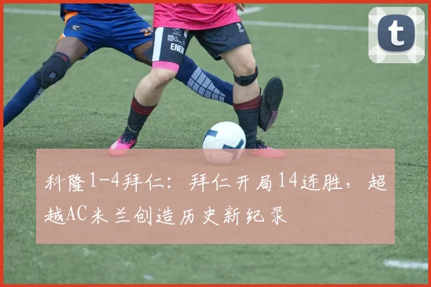 科隆1-4拜仁：拜仁开局14连胜，超越AC米兰创造历史新纪录