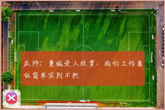 瓜帅：曼城受人欣赏，我们工作看似简单实则不然
