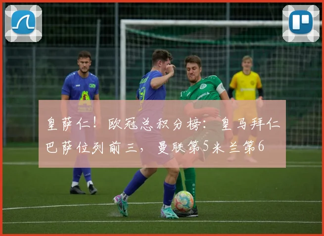 皇萨仁！欧冠总积分榜：皇马拜仁巴萨位列前三，曼联第5米兰第6
