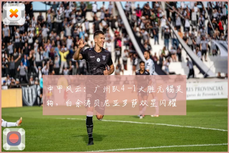 中甲风云：广州队4 -1大胜无锡吴钩，白余涛贝尼亚罗萨双星闪耀