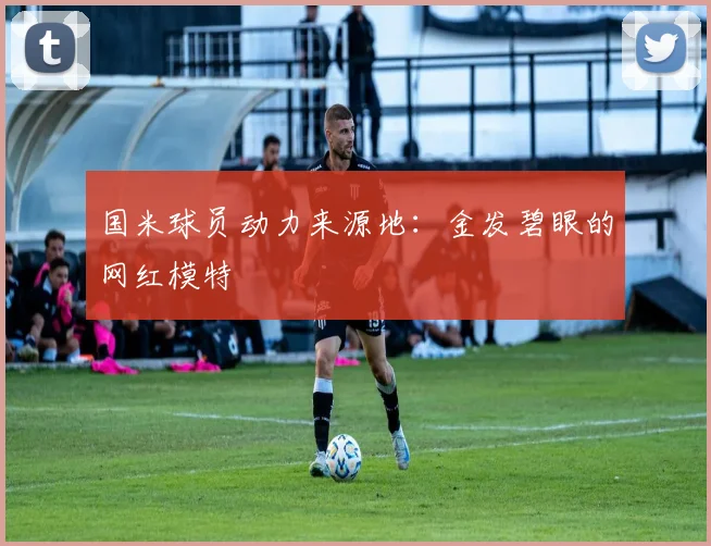 国米球员动力来源地：金发碧眼的网红模特