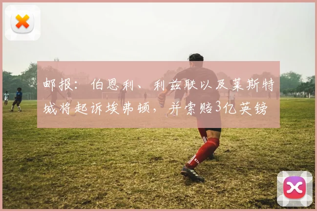邮报：伯恩利、利兹联以及莱斯特城将起诉埃弗顿，并索赔3亿英镑