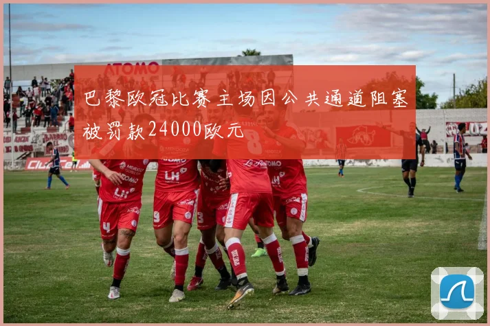 巴黎欧冠比赛主场因公共通道阻塞被罚款24000欧元