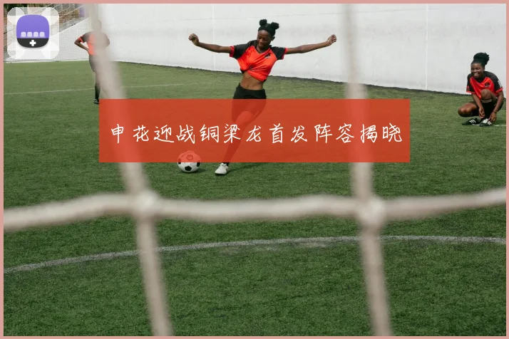 申花迎战铜梁龙首发阵容揭晓
